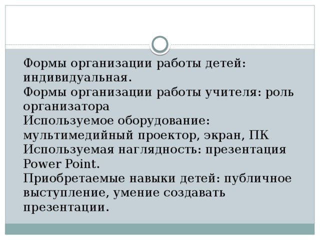 Формы организации работы детей: индивидуальная.  Формы организации работы учителя: роль организатора  Используемое оборудование: мультимедийный проектор, экран, ПК  Используемая наглядность: презентация Power Point.  Приобретаемые навыки детей: публичное выступление, умение создавать презентации.