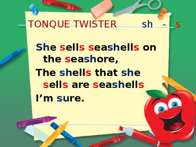 TONQUE TWISTER sh - s  Sh e  s ell s  s ea sh ell s  on the s ea sh ore, The  sh ell s  that  sh e  s ell s  are  s ea sh ell s I’m  su re.