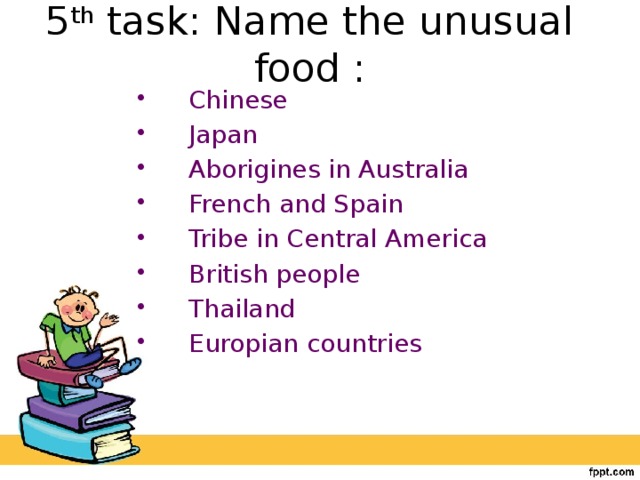 5 th task: Name the unusual food : Chinese Japan Aborigines in Australia French and Spain Tribe in Central America British people Thailand Europian countries
