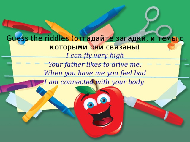 Guess the riddles (отгадайте загадки, и темы с которыми они связаны) I can fly very high Your father likes to drive me. When you have me you feel bad I am connected with your body