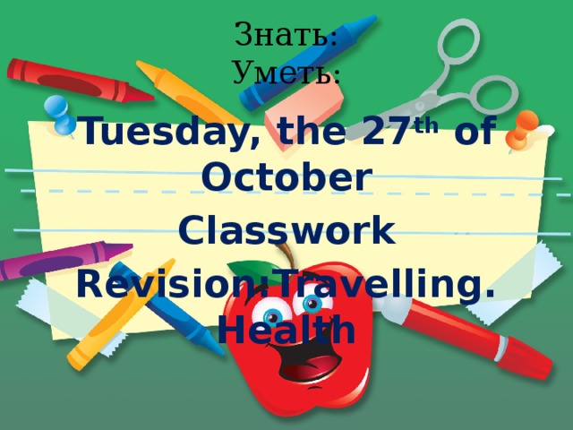 Знать:  Уметь: Tuesday, the 27 th of October Classwork Revision:Travelling. Health