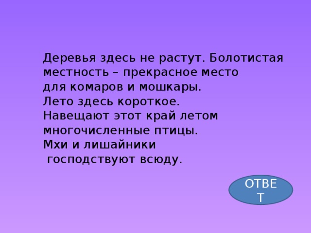 Деревья здесь не растут. Болотистая местность – прекрасное место для комаров и мошкары. Лето здесь короткое. Навещают этот край летом многочисленные птицы. Мхи и лишайники  господствуют всюду. ОТВЕТ