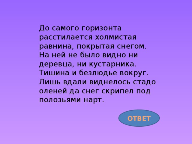 До самого горизонта расстилается холмистая равнина, покрытая снегом. На ней не было видно ни деревца, ни кустарника. Тишина и безлюдье вокруг. Лишь вдали виднелось стадо оленей да снег скрипел под полозьями нарт. ОТВЕТ