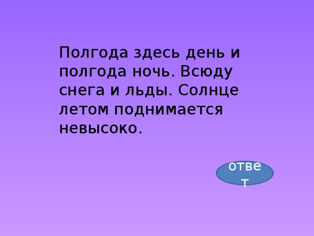 Полгода здесь день и полгода ночь. Всюду снега и льды. Солнце летом поднимается невысоко. ответ