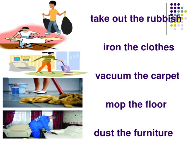 take out the rubbish  iron the clothes  vacuum the carpet  mop the floor  dust the furniture