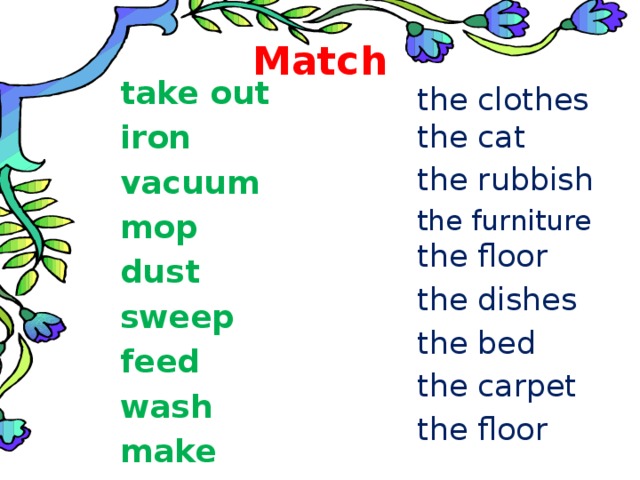 Match take out iron vacuum mop dust sweep feed wash make the clothes  the cat the rubbish the furniture  the floor the dishes the bed the carpet the floor