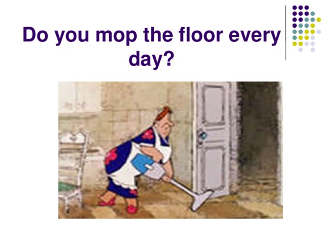 Do you mop the floor every day?