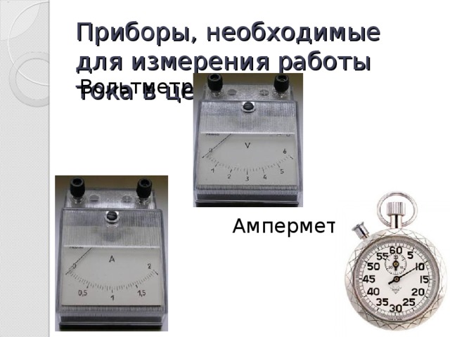 Приборы, необходимые для измерения работы тока в цепи: Вольтметр  Амперметр  Часы