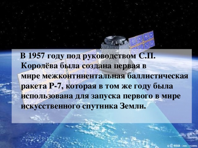 В 1957 году под руководством С.П. Королёва была создана первая в мире межконтинентальная баллистическая ракета Р-7, которая в том же году была использована для запуска первого в мире искусственного спутника Земли .
