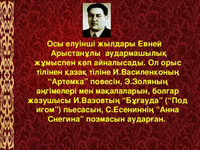 Осы елуінші жылдары Евней  Арыстанұлы  аудармашылық жұмыспен көп айналысады. Ол орыс тілінен қазақ тіліне И.Василенконың “Артемка” повесін, Э.Золяның әңгімелері мен мақалаларын, болгар жазушысы И.Вазовтың “Бұғауда” (“Под игом”) пьесасын, С.Есениннің “Анна Снегина” поэмасын аударған.