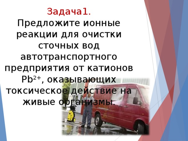 Задача1.  Предложите ионные реакции для очистки сточных вод автотранспортного предприятия от катионов Pb 2+ , оказывающих токсическое действие на живые организмы.   