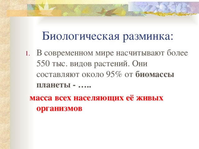 Биологическая разминка: В современном мире насчитывают более 550 тыс. видов растений. Они составляют около 95% от биомассы планеты - …..  масса всех населяющих её живых организмов