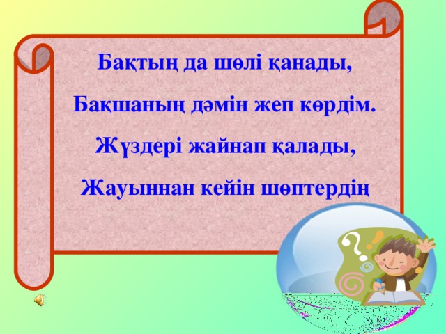 Бақтың да шөлі қанады, Бақшаның дәмін жеп көрдім. Жүздері жайнап қалады, Жауыннан кейін шөптердің