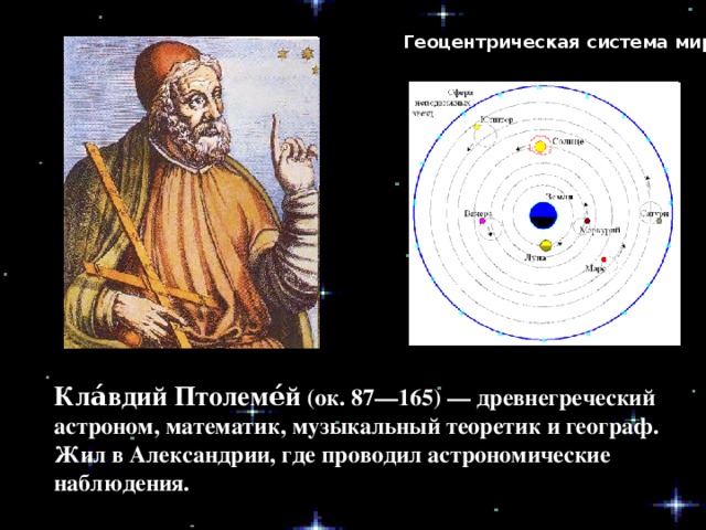 Геоцентрическая система мира Кла́вдий Птолеме́й (ок. 87—165) — древнегреческий астроном, математик, музыкальный теоретик и географ. Жил в Александрии, где проводил астрономические наблюдения.