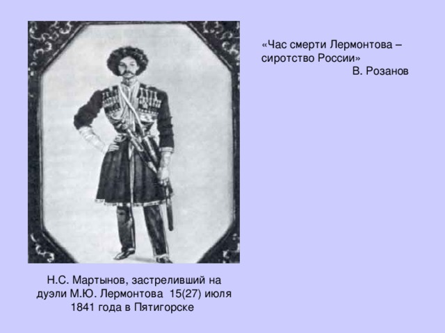 «Час смерти Лермонтова – сиротство России»  В. Розанов Н.С. Мартынов, застреливший на дуэли М.Ю. Лермонтова 15(27) июля 1841 года в Пятигорске