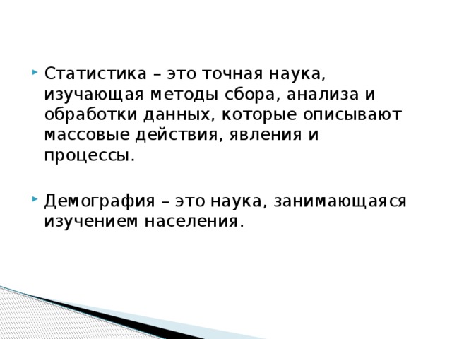 Статистика – это точная наука, изучающая методы сбора, анализа и обработки данных, которые описывают массовые действия, явления и процессы. Демография – это наука, занимающаяся изучением населения.