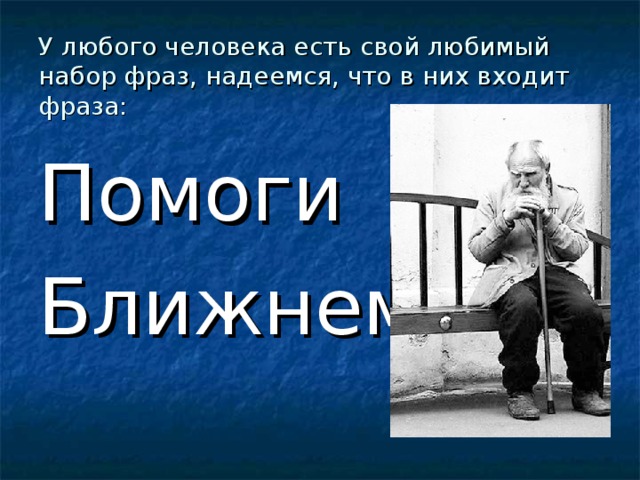 У любого человека есть свой любимый набор фраз, надеемся, что в них входит фраза: Помоги Ближнему!