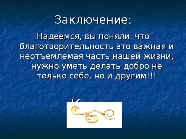 Заключение: Надеемся, вы поняли, что благотворительность это важная и неотъемлемая часть нашей жизни, нужно уметь делать добро не только себе, но и другим!!! Конец