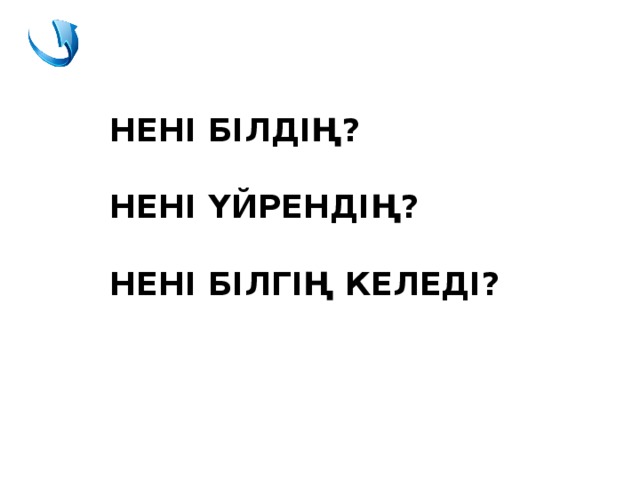 НЕНІ БІЛДІҢ?  НЕНІ ҮЙРЕНДІҢ?  НЕНІ БІЛГІҢ КЕЛЕДІ?