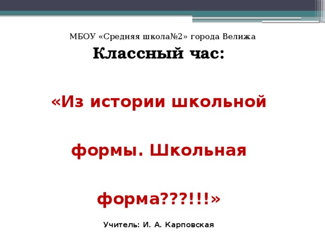 МБОУ «Средняя школа№2» города Велижа Классный час: «Из истории школьной формы. Школьная форма???!!!» Учитель: И. А. Карповская Велиж - 2015