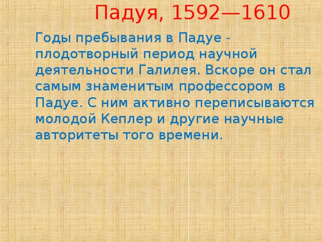 Падуя, 1592—1610 Годы пребывания в Падуе - плодотворный период научной деятельности Галилея. Вскоре он стал самым знаменитым профессором в Падуе. С ним активно переписываются молодой Кеплер и другие научные авторитеты того времени.