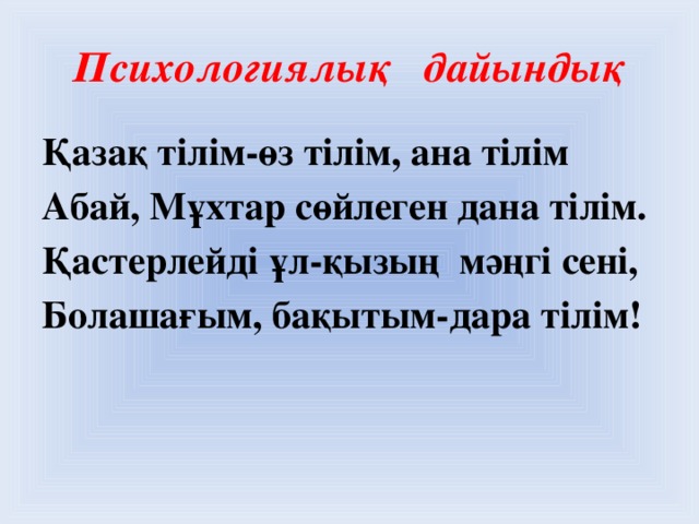 Психологиялық дайындық Қазақ тілім-өз тілім, ана тілім Абай, Мұхтар сөйлеген дана тілім. Қастерлейді ұл-қызың мәңгі сені, Болашағым, бақытым-дара тілім!