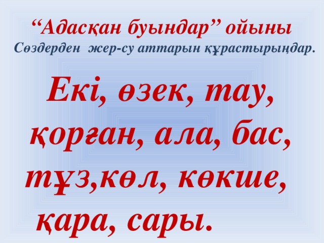 “ Адасқан буындар” ойыны  Сөздерден жер-су аттарын құрастырыңдар. Екі, өзек, тау, қорған, ала, бас, тұз,көл, көкше, қара, сары.