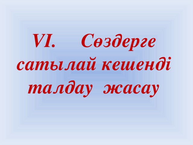 VІ. Сөздерге сатылай кешенді талдау жасау