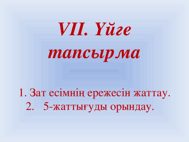 VІІ. Үйге тапсырма   1. Зат есімнің ережесін жаттау.  2. 5-жаттығуды орындау.