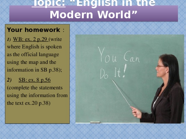 Topic: “English in the Modern World” Your homework : 1)  WB: ex. 2 p.29 (write where English is spoken as the official language using the map and the information in SB p.38); 2)  SB: ex. 8 p.56 (complete the statements using the information from the text ex.20 p.38)  