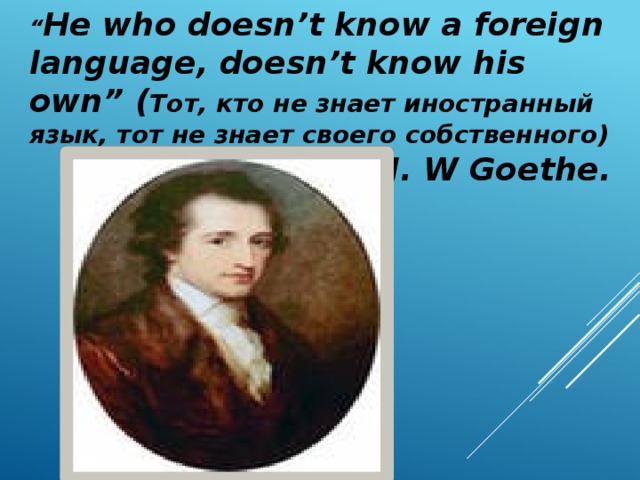 “ He who doesn’t know a foreign language, doesn’t know his own” ( Тот, кто не знает иностранный язык, тот не знает своего собственного)  J. W Goethe.