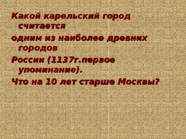 Какой карельский город считается одним из наиболее древних городов России (1137г.первое упоминание). Что на 10 лет старше Москвы?