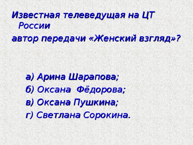 Известная телеведущая на ЦТ России автор передачи «Женский взгляд»?    а) Арина Шарапова;  б) Оксана Фёдорова;  в) Оксана Пушкина;  г) Светлана Сорокина.