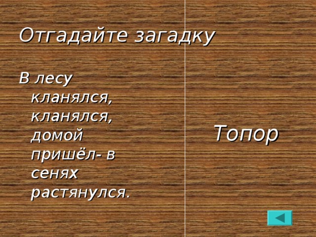 Отгадайте загадку В лесу кланялся, кланялся, домой пришёл- в сенях растянулся.     Топор