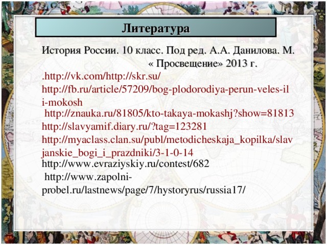 Литература История России. 10 класс. Под ред. А.А. Данилова. М. « Просвещение» 2013 г. . http://vk.com/http://skr.su/  http://fb.ru/article/57209/bog-plodorodiya-perun-veles-ili-mokosh  http://znauka.ru/81805/kto-takaya-mokashj?show=81813  http://slavyamif.diary.ru/?tag=123281 http://myaclass.clan.su/publ/metodicheskaja_kopilka/slavjanskie_bogi_i_prazdniki/3-1-0-14 http://www.evraziyskiy.ru/contest/682  http://www.zapolni-probel.ru/lastnews/page/7/hystoryrus/russia17/