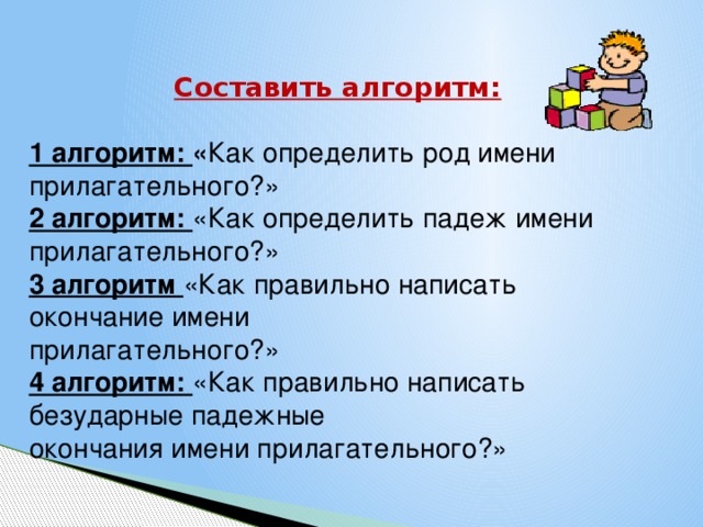 Составить алгоритм:  1 алгоритм: « Как определить род имени прилагательного?» 2 алгоритм: «Как определить падеж имени прилагательного?» 3 алгоритм «Как правильно написать окончание имени прилагательного?» 4 алгоритм: «Как правильно написать безударные падежные окончания имени прилагательного?»