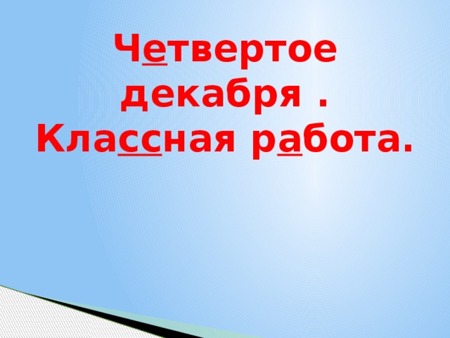 Ч е твертое декабря .  Кла сс ная р а бота.