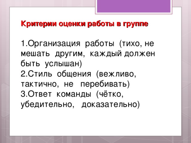 Критерии оценки работы в группе 1.Организация работы (тихо, не мешать другим, каждый должен быть услышан) 2.Стиль общения (вежливо, тактично, не перебивать) 3.Ответ команды (чётко, убедительно, доказательно)