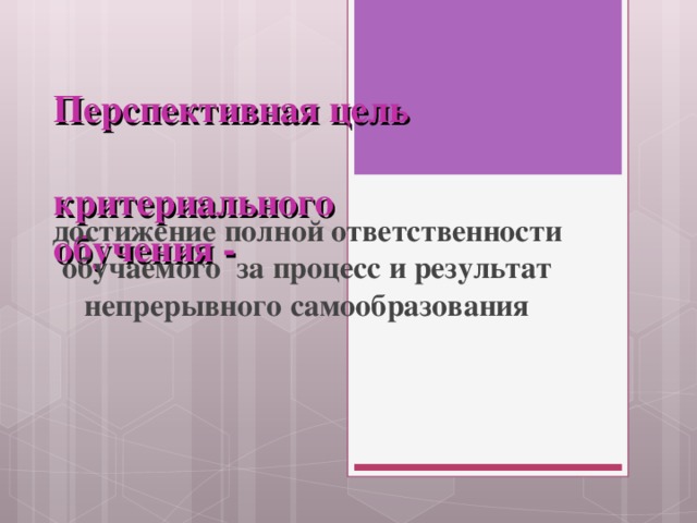 Перспективная цель  критериального обучения - достижение полной ответственности обучаемого за процесс и результат непрерывного самообразования