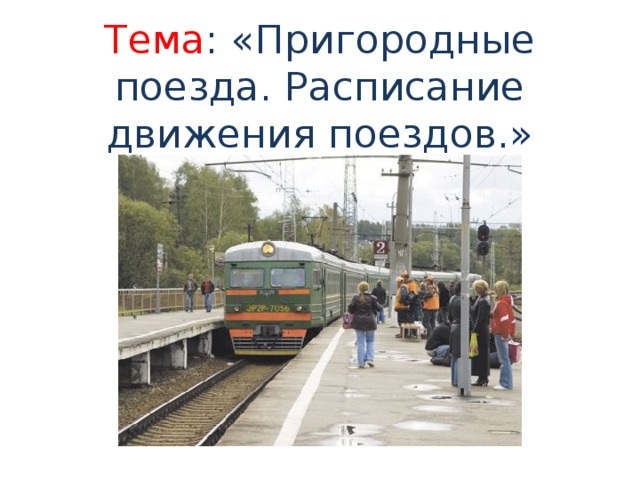 Тема : «Пригородные поезда. Расписание движения поездов.»