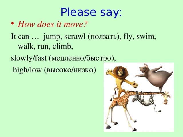 Please say: How does it move? It can … jump, scrawl (ползать) , fly, swim, walk, run, climb, slowly/fast ( медленно/быстро) ,  high/low (высоко/низко)