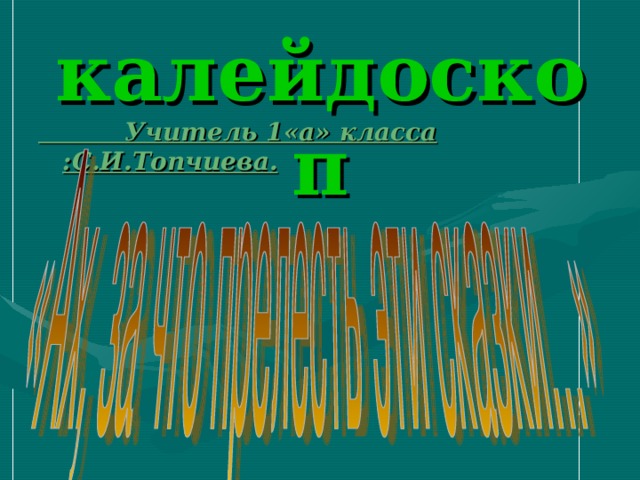 калейдоскоп  Учитель 1«а» класса :С . И . Топчиева .