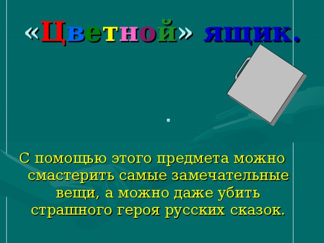 « Ц в е т н о й » ящик. С помощью этого предмета можно смастерить самые замечательные вещи, а можно даже убить страшного героя русских сказок.