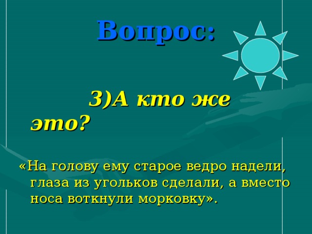 Вопрос:   3)А кто же это? «На голову ему старое ведро надели, глаза из угольков сделали, а вместо носа воткнули морковку».