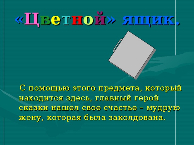 « Ц в е т н о й » ящик.  С помощью этого предмета , который находится здесь, главный герой сказки нашел свое счастье – мудрую жену, которая была заколдована. jj