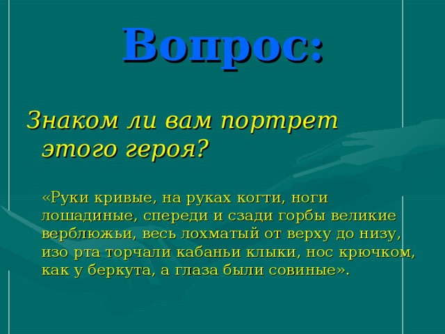 Вопрос: Знаком ли вам портрет этого героя?  «Руки кривые, на руках когти, ноги лошадиные, спереди и сзади горбы великие верблюжьи, весь лохматый от верху до низу, изо рта торчали кабаньи клыки, нос крючком, как у беркута, а глаза были совиные».