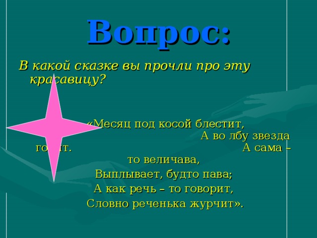 Вопрос: В какой сказке вы прочли про эту красавицу?   «Месяц под косой блестит, А во лбу звезда горит. А сама – то величава,  Выплывает, будто пава;  А как речь – то говорит,  Словно реченька журчит».