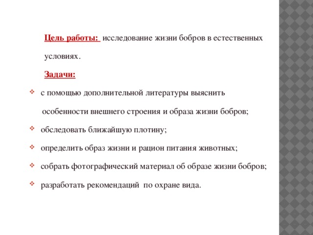 Цель работы:  исследование жизни бобров в естественных условиях. Задачи: с помощью дополнительной литературы выяснить  особенности внешнего строения и образа жизни бобров;