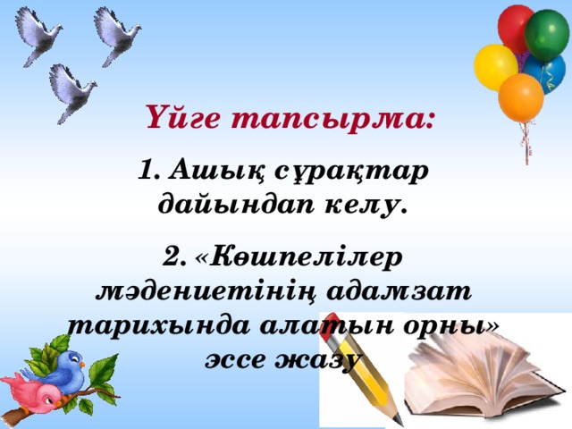 Үйге тапсырма:   1. Ашық сұрақтар дайындап келу. 2. «Көшпелілер мәдениетінің адамзат тарихында алатын орны» эссе жазу