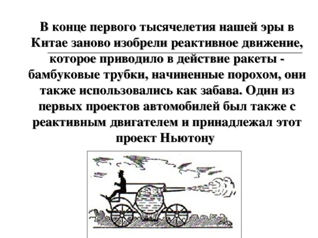 В конце первого тысячелетия нашей эры в Китае заново изобрели реактивное движение, которое приводило в действие ракеты - бамбуковые трубки, начиненные порохом, они также использовались как забава. Один из первых проектов автомобилей был также с реактивным двигателем и принадлежал этот проект Ньютону